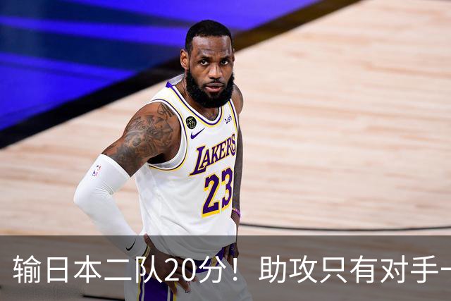 输日本二队20分！助攻只有对手一半，中国男篮还有救吗？
